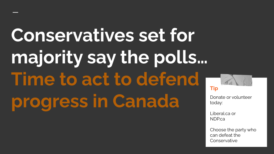 Conservative are set for a majority say recent polls. 

We need to stop that. 

Join and/or donate to https://ndp.ca or https://liberal.ca now. Election time vote for the candidate to defeat the Conservative. 
